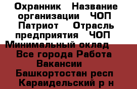 Охранник › Название организации ­ ЧОП «Патриот» › Отрасль предприятия ­ ЧОП › Минимальный оклад ­ 1 - Все города Работа » Вакансии   . Башкортостан респ.,Караидельский р-н